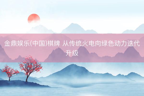 金鼎娱乐(中国)棋牌 从传统火电向绿色动力迭代升级