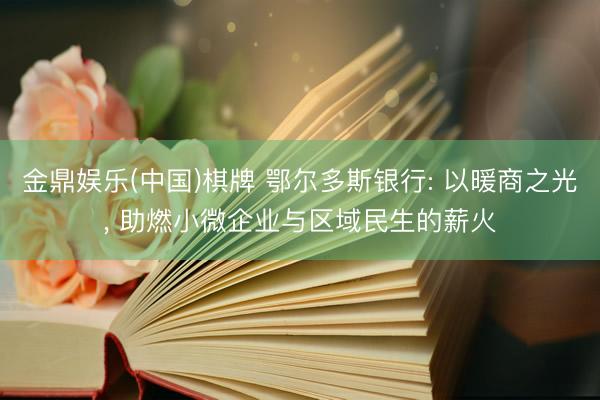 金鼎娱乐(中国)棋牌 鄂尔多斯银行: 以暖商之光， 助燃小微企业与区域民生的薪火