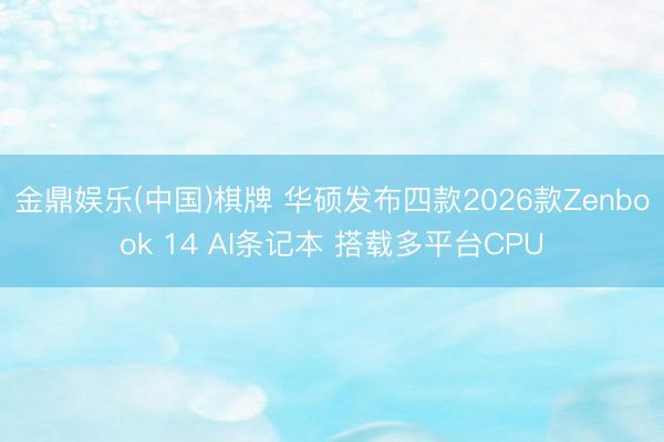 金鼎娱乐(中国)棋牌 华硕发布四款2026款Zenbook 14 AI条记本 搭载多平台CPU