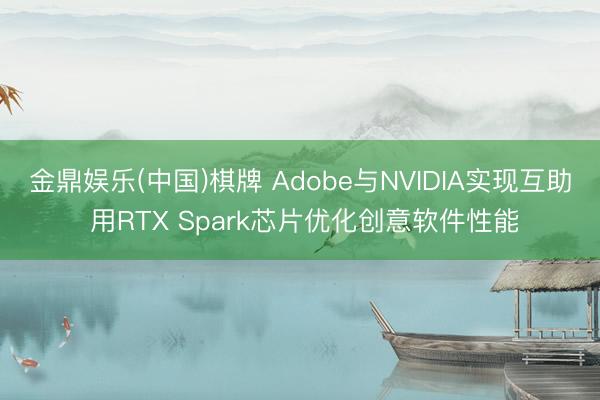 金鼎娱乐(中国)棋牌 Adobe与NVIDIA实现互助 用RTX Spark芯片优化创意软件性能