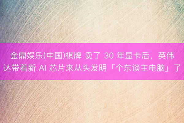 金鼎娱乐(中国)棋牌 卖了 30 年显卡后，英伟达带着新 AI 芯片来从头发明「个东谈主电脑」了