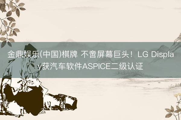 金鼎娱乐(中国)棋牌 不啻屏幕巨头！LG Display获汽车软件ASPICE二级认证