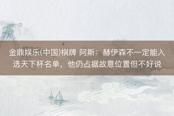 金鼎娱乐(中国)棋牌 阿斯：赫伊森不一定能入选天下杯名单，他仍占据故意位置但不好说