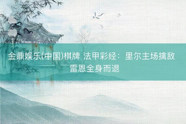 金鼎娱乐(中国)棋牌 法甲彩经：里尔主场擒敌  雷恩全身而退