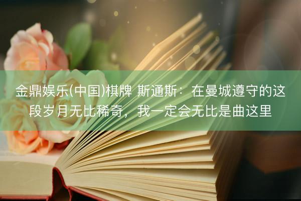 金鼎娱乐(中国)棋牌 斯通斯:在曼城遵守的这段岁月无比稀奇,我一定会无比是曲这里