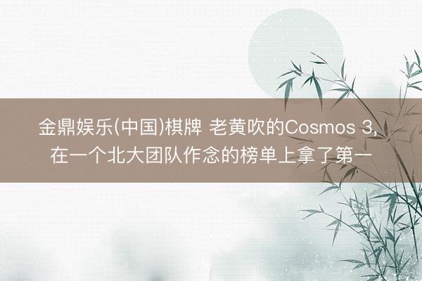 金鼎娱乐(中国)棋牌 老黄吹的Cosmos 3， 在一个北大团队作念的榜单上拿了第一