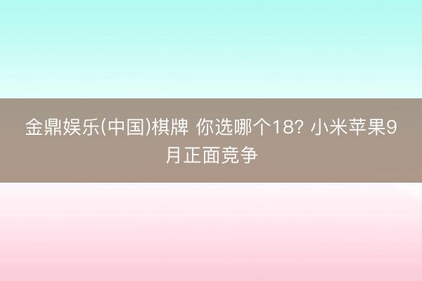 金鼎娱乐(中国)棋牌 你选哪个18? 小米苹果9月正面竞争
