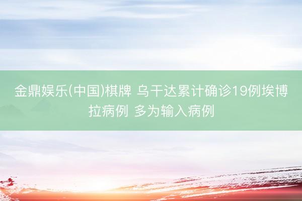 金鼎娱乐(中国)棋牌 乌干达累计确诊19例埃博拉病例 多为输入病例