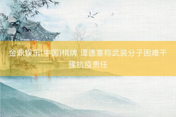 金鼎娱乐(中国)棋牌 谭德塞称武装分子困难干豫抗疫责任