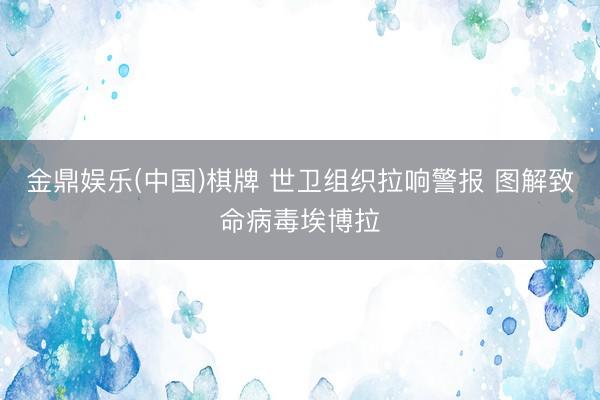 金鼎娱乐(中国)棋牌 世卫组织拉响警报 图解致命病毒埃博拉