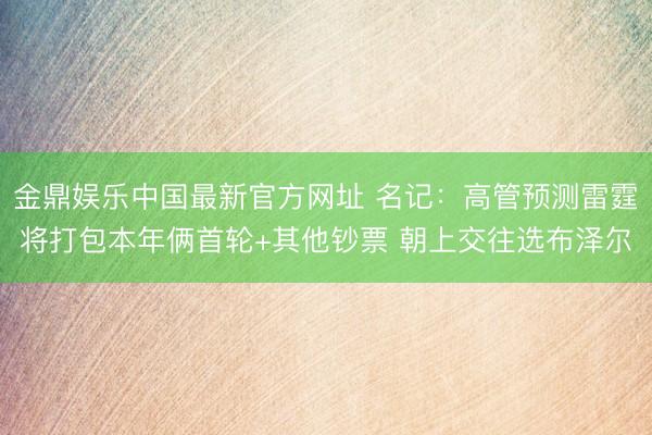 金鼎娱乐中国最新官方网址 名记：高管预测雷霆将打包本年俩首轮