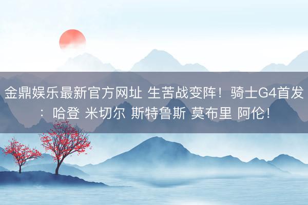 金鼎娱乐最新官方网址 生苦战变阵！骑士G4首发：