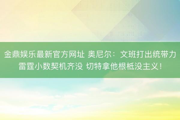 金鼎娱乐最新官方网址 奥尼尔：文班打出统带力雷霆小数契机齐没