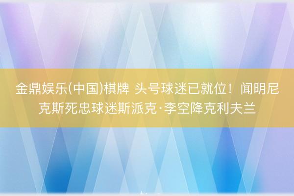金鼎娱乐(中国)棋牌 头号球迷已就位！闻明尼克斯死忠球迷斯派克·李空降克利夫兰