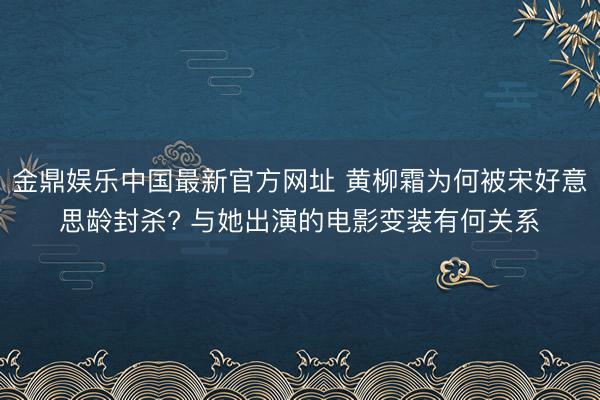 金鼎娱乐中国最新官方网址 黄柳霜为何被宋好意思龄封杀? 与她出演的电影变装有何关系