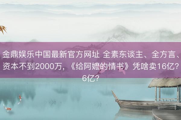 金鼎娱乐中国最新官方网址 全素东谈主、全方言、资本不到2000万， 《给阿嬷的情书》凭啥卖16亿?