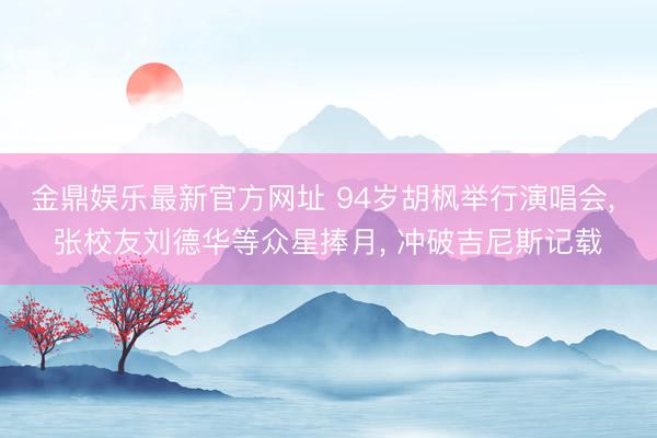 金鼎娱乐最新官方网址 94岁胡枫举行演唱会， 张校友刘德华等众星捧月， 冲破吉尼斯记载
