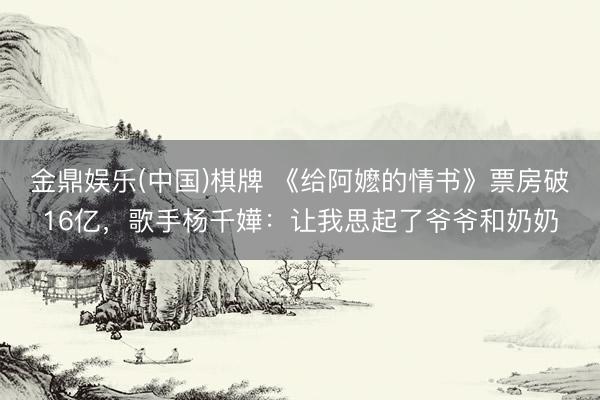 金鼎娱乐(中国)棋牌 《给阿嬷的情书》票房破16亿，歌手杨千嬅：让我思起了爷爷和奶奶