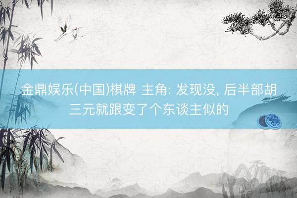 金鼎娱乐(中国)棋牌 主角: 发现没， 后半部胡三元就跟变了个东谈主似的
