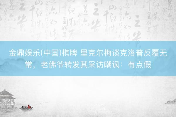 金鼎娱乐(中国)棋牌 里克尔梅谈克洛普反覆无常，老佛爷转发其采访嘲讽：有点假