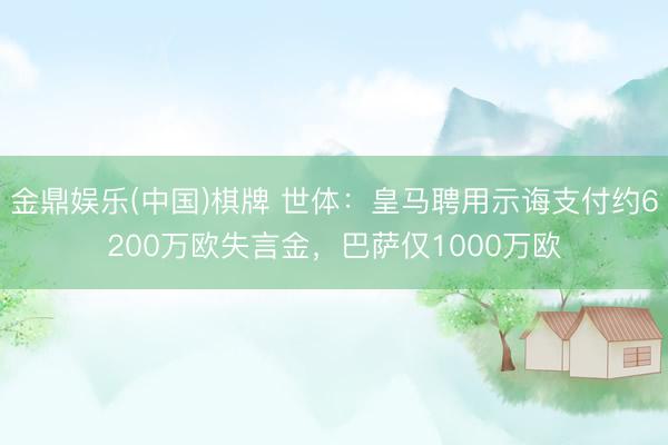 金鼎娱乐(中国)棋牌 世体：皇马聘用示诲支付约6200万欧失言金，巴萨仅1000万欧