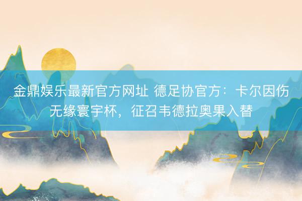 金鼎娱乐最新官方网址 德足协官方：卡尔因伤无缘寰宇杯，征召韦德拉奥果入替