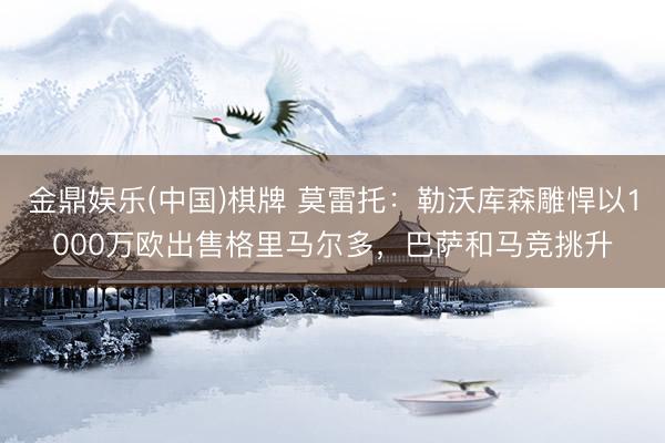 金鼎娱乐(中国)棋牌 莫雷托：勒沃库森雕悍以1000万欧出售格里马尔多，巴萨和马竞挑升