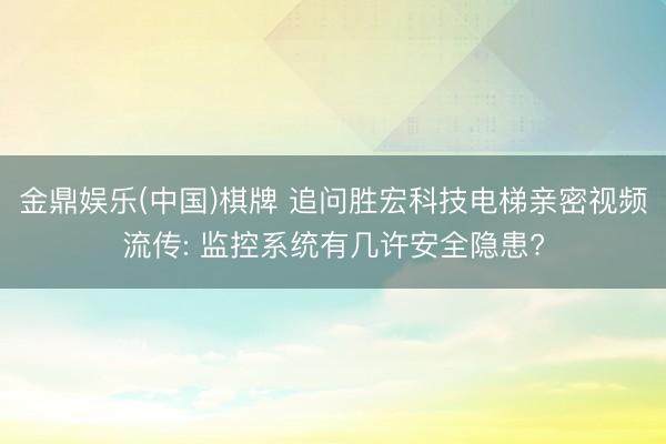 金鼎娱乐(中国)棋牌 追问胜宏科技电梯亲密视频流传: 监控系统有几许安全隐患?