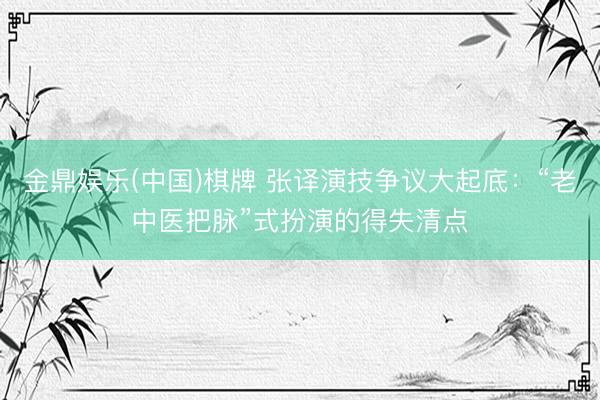 金鼎娱乐(中国)棋牌 张译演技争议大起底：“老中医把脉”式扮演的得失清点