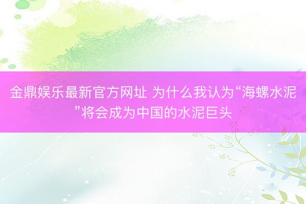 金鼎娱乐最新官方网址 为什么我认为“海螺水泥”将会成为中国的水泥巨头