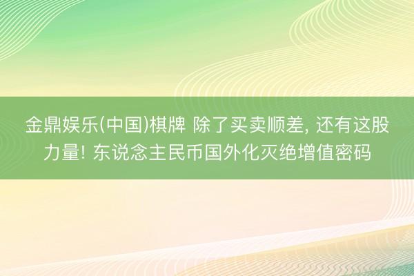 金鼎娱乐(中国)棋牌 除了买卖顺差， 还有这股力量! 东说念主民币国外化灭绝增值密码