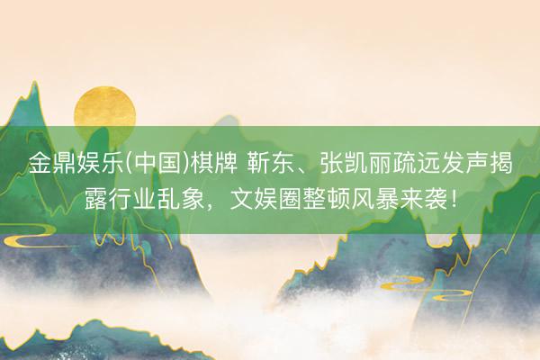 金鼎娱乐(中国)棋牌 靳东、张凯丽疏远发声揭露行业乱象,文娱圈整顿风暴来袭!