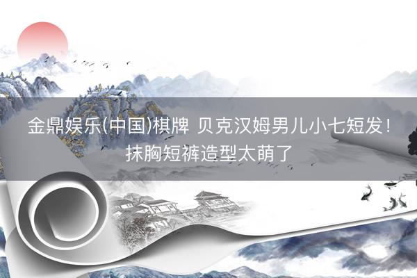 金鼎娱乐(中国)棋牌 贝克汉姆男儿小七短发！抹胸短裤造型太萌了