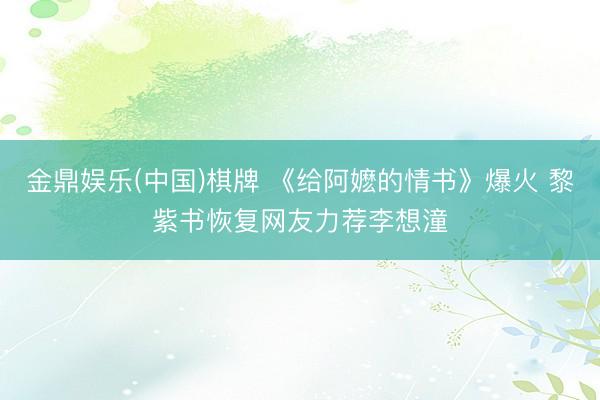 金鼎娱乐(中国)棋牌 《给阿嬷的情书》爆火 黎紫书恢复网友力荐李想潼
