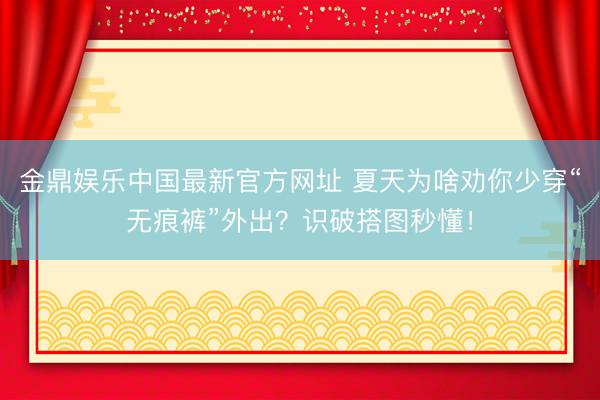 金鼎娱乐中国最新官方网址 夏天为啥劝你少穿“无痕裤”外出?识破搭图秒懂!