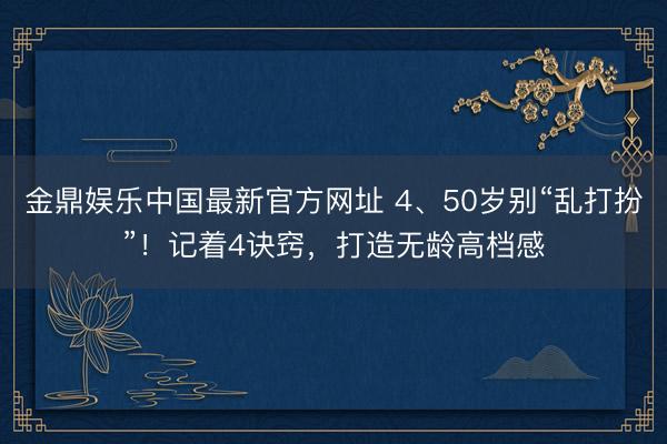 金鼎娱乐中国最新官方网址 4、50岁别“乱打扮”！记着4诀窍，打造无龄高档感