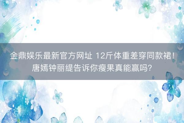 金鼎娱乐最新官方网址 12斤体重差穿同款裙！唐嫣钟丽缇告诉你瘦果真能赢吗？