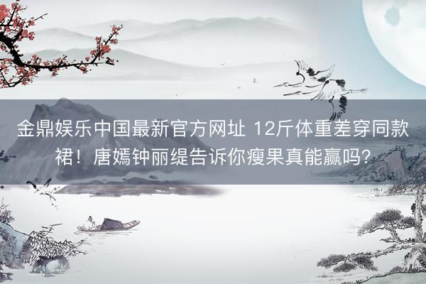 金鼎娱乐中国最新官方网址 12斤体重差穿同款裙!唐嫣钟丽缇告诉你瘦果真能赢吗?