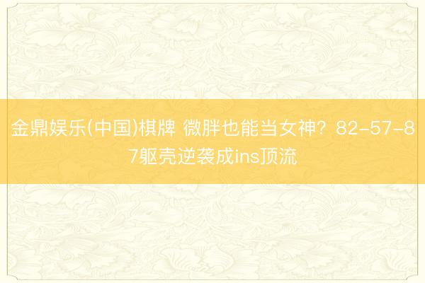 金鼎娱乐(中国)棋牌 微胖也能当女神？82-57-87躯壳逆袭成ins顶流
