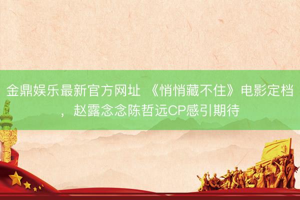 金鼎娱乐最新官方网址 《悄悄藏不住》电影定档，赵露念念陈哲远CP感引期待