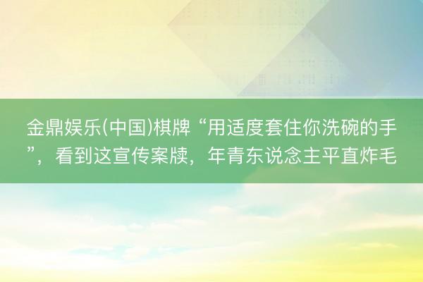 金鼎娱乐(中国)棋牌 “用适度套住你洗碗的手”，看到这宣传案牍，年青东说念主平直炸毛