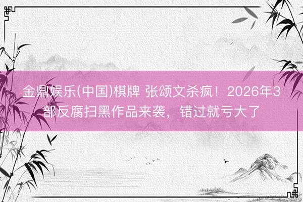 金鼎娱乐(中国)棋牌 张颂文杀疯！2026年3部反腐扫黑作品来袭，错过就亏大了