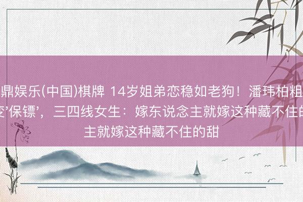 金鼎娱乐(中国)棋牌 14岁姐弟恋稳如老狗！潘玮柏粗金链变'保镖'，三四线女生：嫁东说念主就嫁这种藏不住的甜