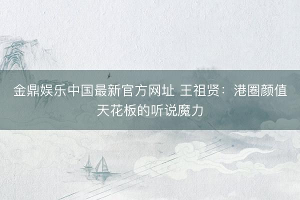 金鼎娱乐中国最新官方网址 王祖贤：港圈颜值天花板的听说魔力