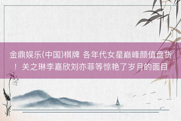 金鼎娱乐(中国)棋牌 各年代女星巅峰颜值盘货！关之琳李嘉欣刘亦菲等惊艳了岁月的面目