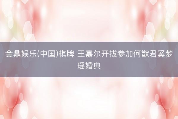 金鼎娱乐(中国)棋牌 王嘉尔开拔参加何猷君奚梦瑶婚典