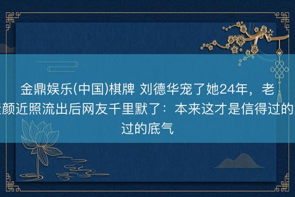 金鼎娱乐(中国)棋牌 刘德华宠了她24年，老婆素颜近照流出后网友千里默了：本来这才是信得过的底气