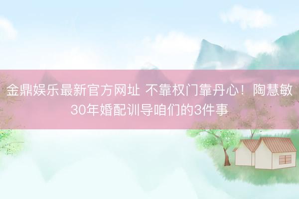 金鼎娱乐最新官方网址 不靠权门靠丹心！陶慧敏30年婚配训导咱们的3件事