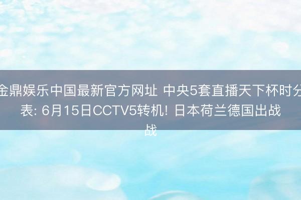 金鼎娱乐中国最新官方网址 中央5套直播天下杯时分表: 6月15日CCTV5转机! 日本荷兰德国出战