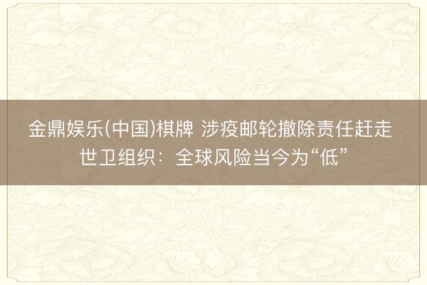 金鼎娱乐(中国)棋牌 涉疫邮轮撤除责任赶走 世卫组织：全球风险当今为“低”